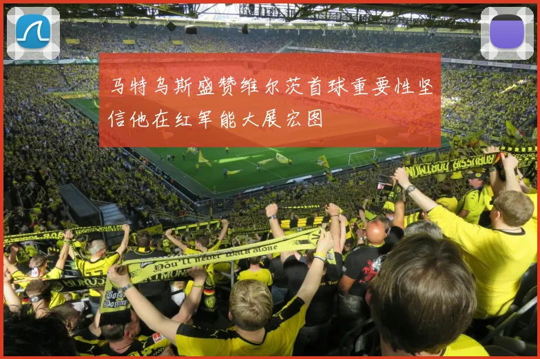 马特乌斯盛赞维尔茨首球重要性坚信他在红军能大展宏图