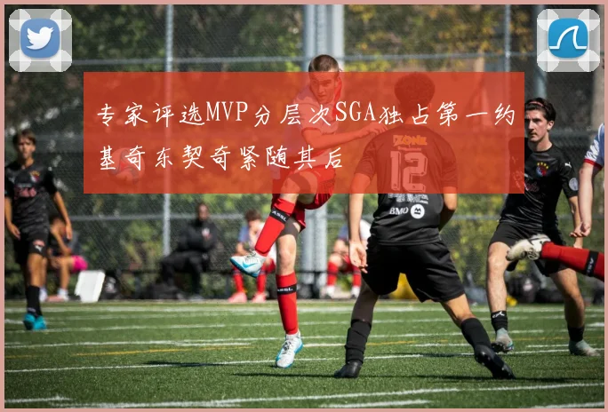 专家评选MVP分层次SGA独占第一约基奇东契奇紧随其后