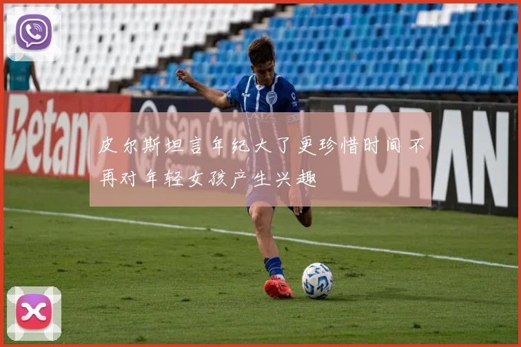 皮尔斯坦言年纪大了更珍惜时间不再对年轻女孩产生兴趣