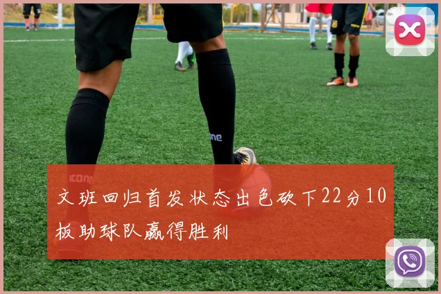 文班回归首发状态出色砍下22分10板助球队赢得胜利