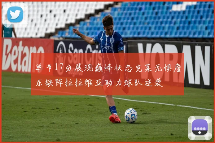 单节17分展现巅峰状态克莱无惧詹东缺阵拉拉维亚助力球队逆袭
