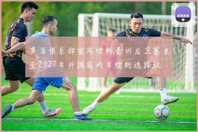 罗马俱乐部宣布续约青训后卫塞克至2027年并拥有两年续约选择权